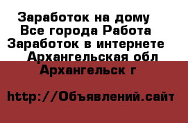 Заработок на дому! - Все города Работа » Заработок в интернете   . Архангельская обл.,Архангельск г.